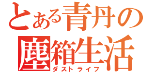 とある青丹の塵箱生活（ダストライフ）