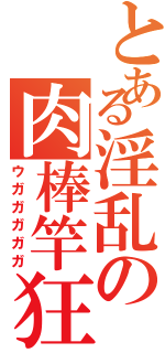 とある淫乱の肉棒竿狂（ウガガガガガ）