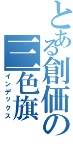 とある創価の三色旗（インデックス）