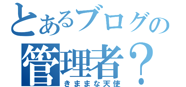 とあるブログの管理者？（きままな天使）