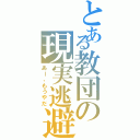 とある教団の現実逃避Ⅱ（あー、もうやだ）