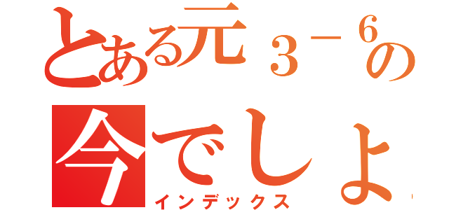 とある元３－６の今でしょ！！隊（インデックス）