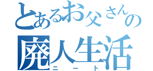 とあるお父さんのの廃人生活（ニート）