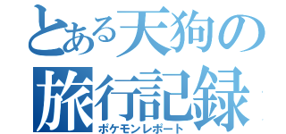 とある天狗の旅行記録（ポケモンレポート）