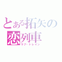 とある拓矢の恋列車（ラブ・トレイン）