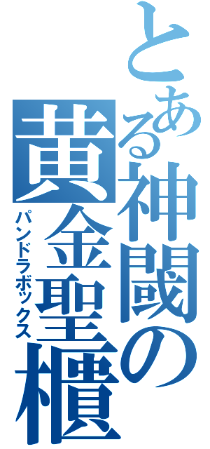 とある神閾の黄金聖櫃（パンドラボックス）