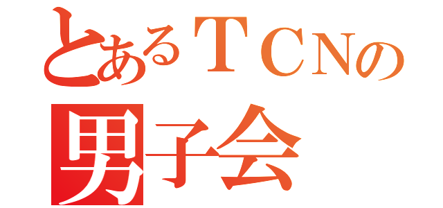 とあるＴＣＮの男子会（）