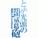 とある光頭の超威葛砲（我有知識我自豪）