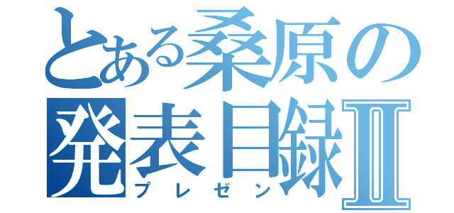 とある桑原の発表目録Ⅱ（プレゼン）