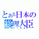 とある日本の総理大臣（すぐ辞任）