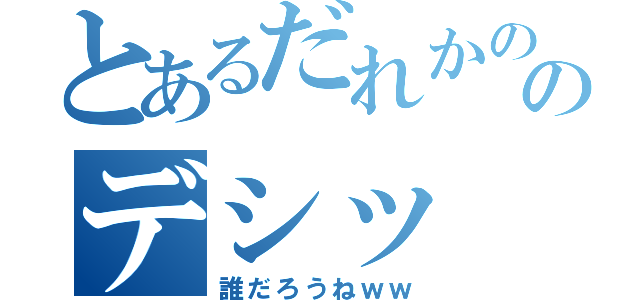 とあるだれかののデシッ（誰だろうねｗｗ）