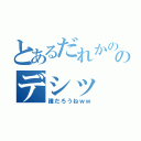 とあるだれかののデシッ（誰だろうねｗｗ）