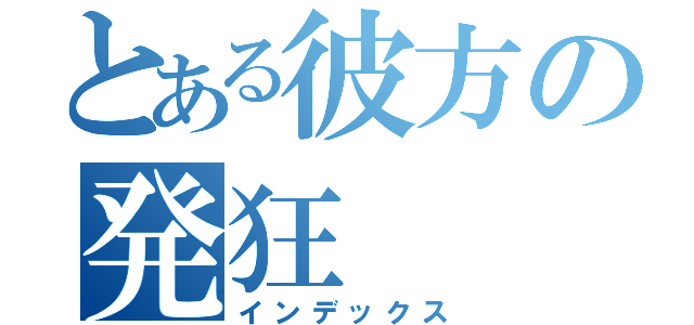 とある彼方の発狂（インデックス）