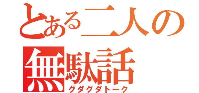 とある二人の無駄話（グダグダトーク）