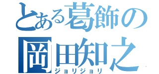 とある葛飾の岡田知之（ジョリジョリ）