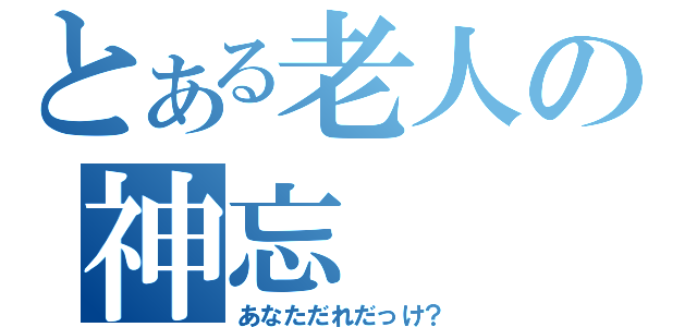 とある老人の神忘（あなただれだっけ？）