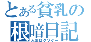 とある貧乳の根暗日記（人生はクソゲー）