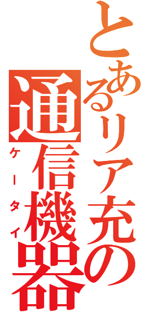 とあるリア充の通信機器（ケータイ）