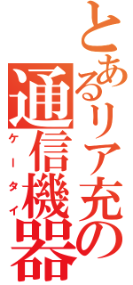 とあるリア充の通信機器（ケータイ）