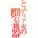 とあるリア充の通信機器（ケータイ）