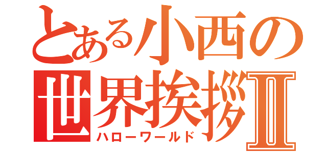 とある小西の世界挨拶Ⅱ（ハローワールド）