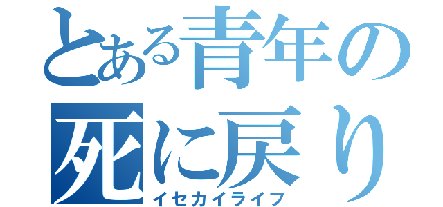 とある青年の死に戻り（イセカイライフ）