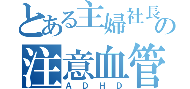 とある主婦社長の注意血管障害（ＡＤＨＤ）