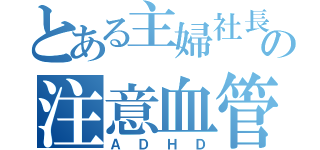 とある主婦社長の注意血管障害（ＡＤＨＤ）