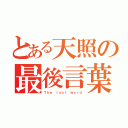 とある天照の最後言葉（Ｔｈｅ ｌａｓｔ ｗｏｒｄ）