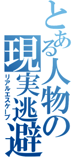 とある人物の現実逃避（リアルエスケープ）