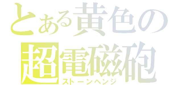 とある黄色の超電磁砲（ストーンヘンジ）