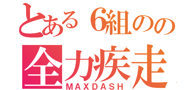 とある６組のの全力疾走（ＭＡＸＤＡＳＨ）