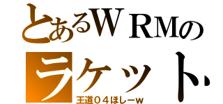 とあるＷＲＭのラケット（王道０４ほしーｗ）