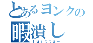 とあるヨンクの暇潰し（ｔｕｉｔｔａ－）