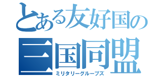 とある友好国の三国同盟（ミリタリーグループズ）