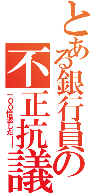 とある銀行員の不正抗議者（一００倍返しだ！！）