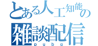 とある人工知能の雑談配信（ｐｕｂｇ）