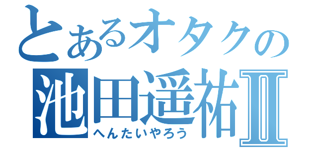 とあるオタクの池田遥祐Ⅱ（へんたいやろう）