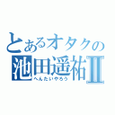 とあるオタクの池田遥祐Ⅱ（へんたいやろう）