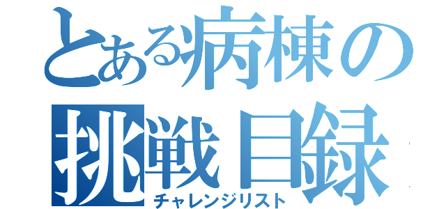 とある病棟の挑戦目録（チャレンジリスト）