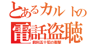 とあるカルトの電話盗聴（前科五十犯の衝撃）