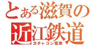 とある滋賀の近江鉄道（ガチャコン電車）