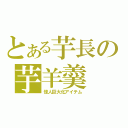 とある芋長の芋羊羹（怪人巨大化アイテム）