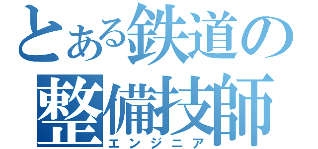 とある鉄道の整備技師（エンジニア）