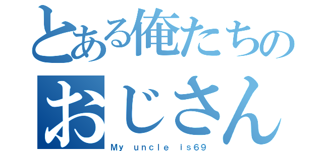 とある俺たちのおじさん（Ｍｙ ｕｎｃｌｅ ｉｓ６９）