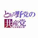 とある野党の共産党（公安調査対象）