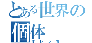 とある世界の個体（オレっち）