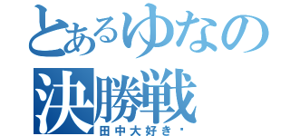 とあるゆなの決勝戦（田中大好き♥）