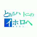 とあるハトニのイホロヘ（ゴドケン）