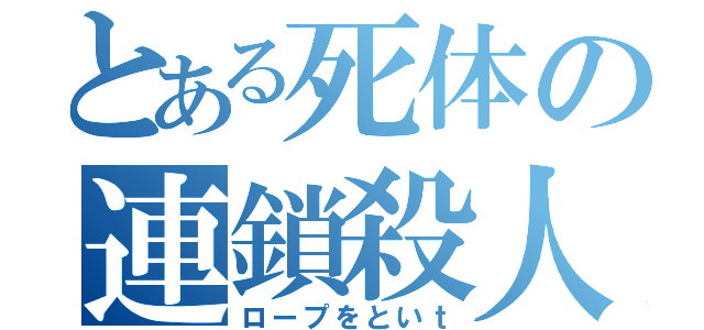 とある死体の連鎖殺人（ロープをといｔ）